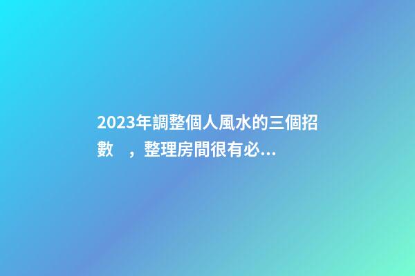 2023年調整個人風水的三個招數，整理房間很有必要
